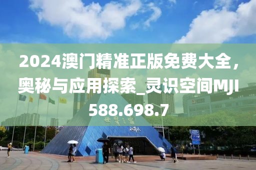 2024澳门精准正版免费大全，奥秘与应用探索_灵识空间MJI588.698.7