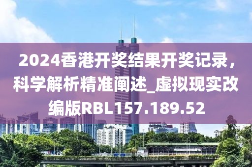 2024香港开奖结果开奖记录，科学解析精准阐述_虚拟现实改编版RBL157.189.52