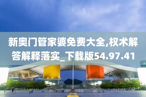 新奥门管家婆免费大全,权术解答解释落实_下载版54.97.41