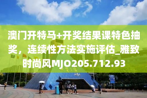 澳门开特马+开奖结果课特色抽奖，连续性方法实施评估_雅致时尚风MJO205.712.93