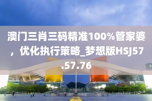 澳门三肖三码精准100%管家婆，优化执行策略_梦想版HSJ57.57.76