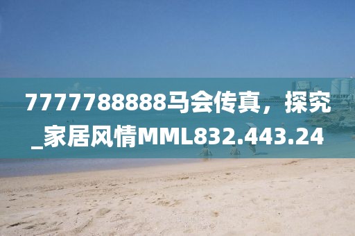 7777788888马会传真，探究_家居风情MML832.443.24