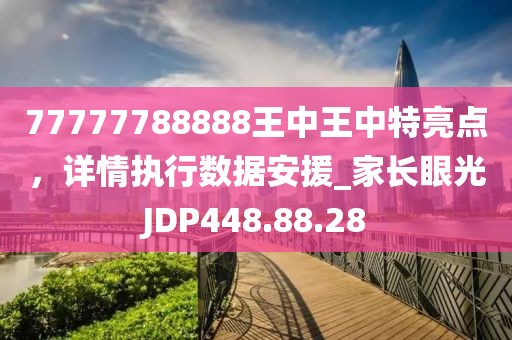 77777788888王中王中特亮点，详情执行数据安援_家长眼光JDP448.88.28