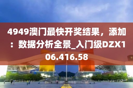 4949澳门最快开奖结果，添加：数据分析全景_入门级DZX106.416.58