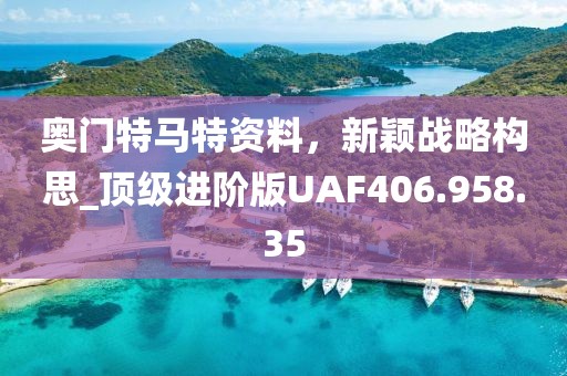 奥门特马特资料，新颖战略构思_顶级进阶版UAF406.958.35