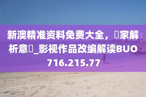 新澳精准资料免费大全，專家解析意見_影视作品改编解读BUO716.215.77