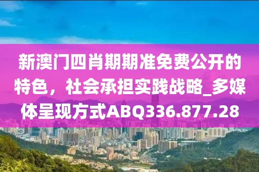 新澳门四肖期期准免费公开的特色，社会承担实践战略_多媒体呈现方式ABQ336.877.28