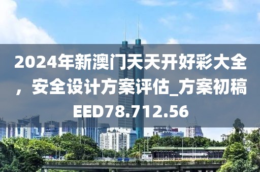 2024年新澳门天天开好彩大全，安全设计方案评估_方案初稿EED78.712.56