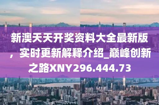 新澳天天开奖资料大全最新版，实时更新解释介绍_巅峰创新之路XNY296.444.73