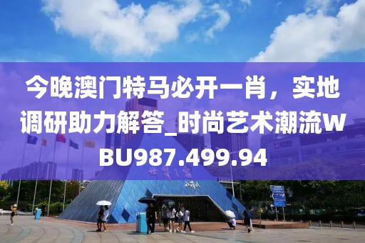 今晚澳门特马必开一肖，实地调研助力解答_时尚艺术潮流WBU987.499.94