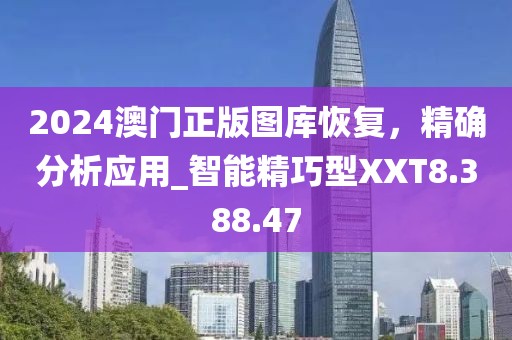 2024澳门正版图库恢复，精确分析应用_智能精巧型XXT8.388.47