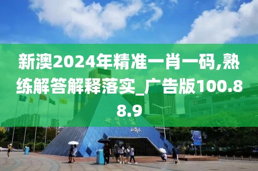 新澳2024年精准一肖一码,熟练解答解释落实_广告版100.88.9