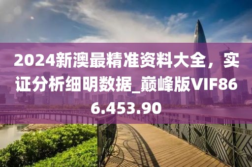 2024新澳最精准资料大全，实证分析细明数据_巅峰版VIF866.453.90