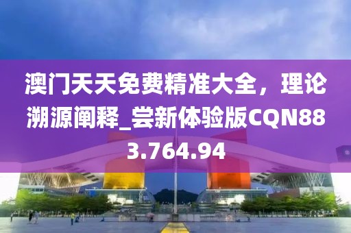 澳门天天免费精准大全，理论溯源阐释_尝新体验版CQN883.764.94