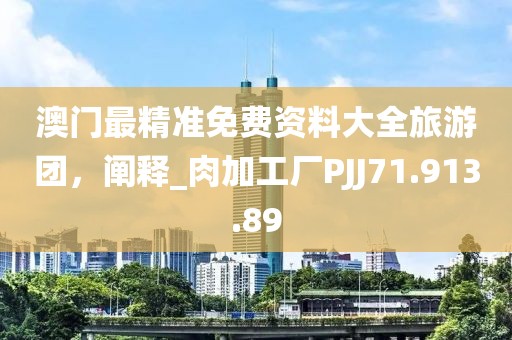 澳门最精准免费资料大全旅游团，阐释_肉加工厂PJJ71.913.89