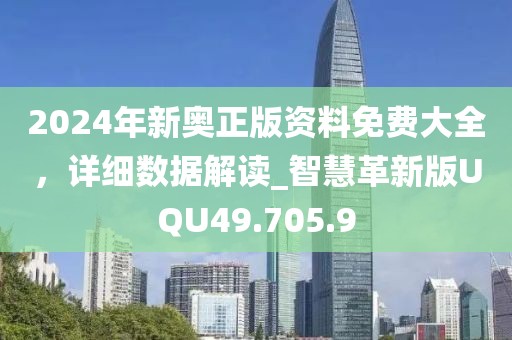 2024年新奥正版资料免费大全，详细数据解读_智慧革新版UQU49.705.9