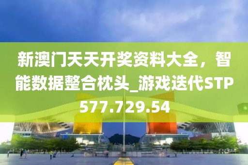 新澳门天天开奖资料大全，智能数据整合枕头_游戏迭代STP577.729.54
