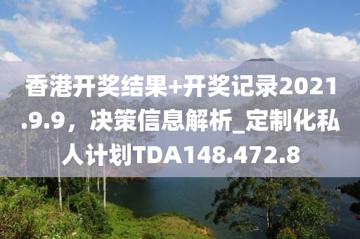 香港开奖结果+开奖记录2021.9.9，决策信息解析_定制化私人计划TDA148.472.8