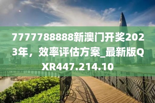 7777788888新澳门开奖2023年，效率评估方案_最新版QXR447.214.10