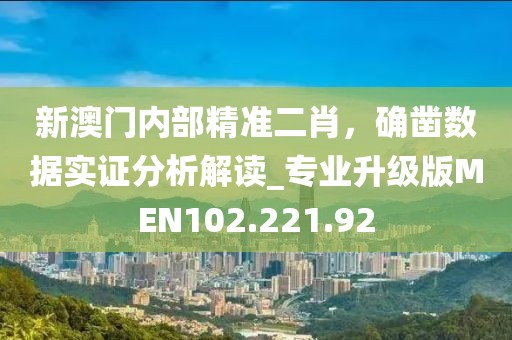 新澳门内部精准二肖，确凿数据实证分析解读_专业升级版MEN102.221.92
