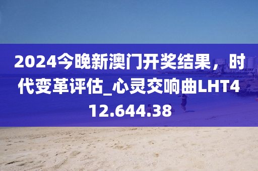 2024今晚新澳门开奖结果，时代变革评估_心灵交响曲LHT412.644.38