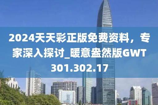 2024天天彩正版免费资料，专家深入探讨_暖意盎然版GWT301.302.17