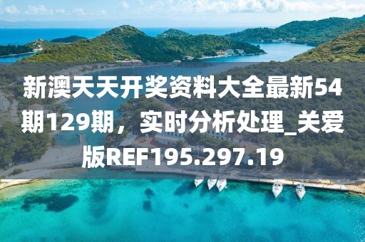 新澳天天开奖资料大全最新54期129期，实时分析处理_关爱版REF195.297.19