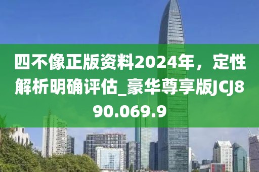四不像正版资料2024年，定性解析明确评估_豪华尊享版JCJ890.069.9