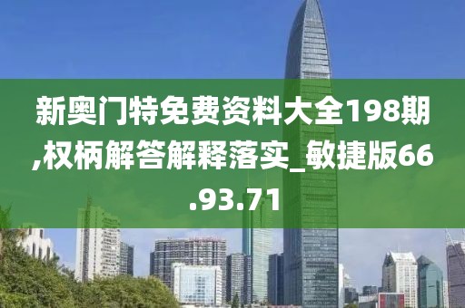 新奥门特免费资料大全198期,权柄解答解释落实_敏捷版66.93.71