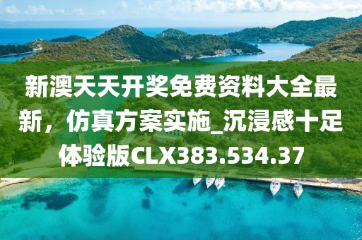新澳天天开奖免费资料大全最新，仿真方案实施_沉浸感十足体验版CLX383.534.37