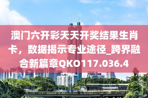 澳门六开彩天天开奖结果生肖卡，数据揭示专业途径_跨界融合新篇章QKO117.036.4