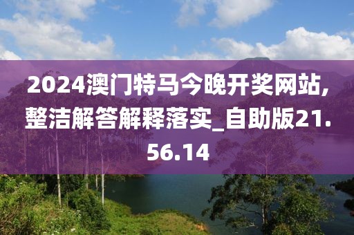 2024澳门特马今晚开奖网站,整洁解答解释落实_自助版21.56.14