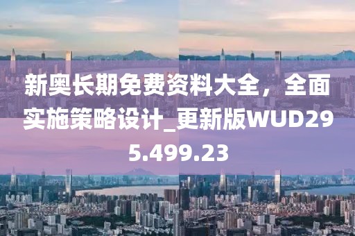 新奥长期免费资料大全，全面实施策略设计_更新版WUD295.499.23