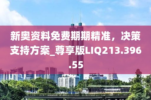 新奥资料免费期期精准，决策支持方案_尊享版LIQ213.396.55
