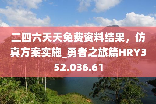 二四六天天免费资料结果，仿真方案实施_勇者之旅篇HRY352.036.61