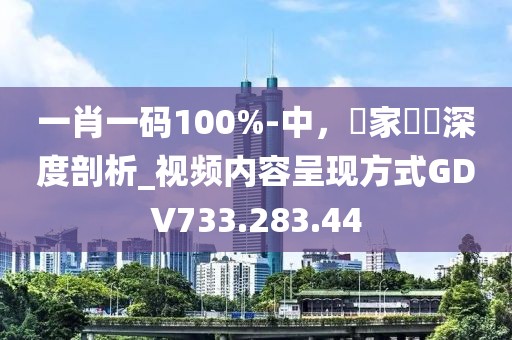 一肖一码100%-中，專家觀點深度剖析_视频内容呈现方式GDV733.283.44