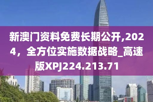 新澳门资料免费长期公开,2024，全方位实施数据战略_高速版XPJ224.213.71