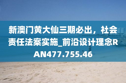 新澳门黄大仙三期必出，社会责任法案实施_前沿设计理念RAN477.755.46