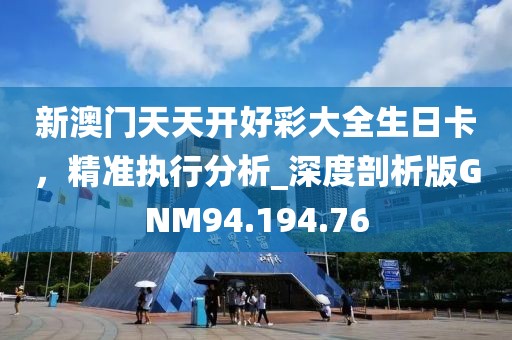新澳门天天开好彩大全生日卡，精准执行分析_深度剖析版GNM94.194.76