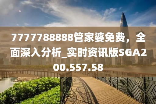 7777788888管家婆免费，全面深入分析_实时资讯版SGA200.557.58