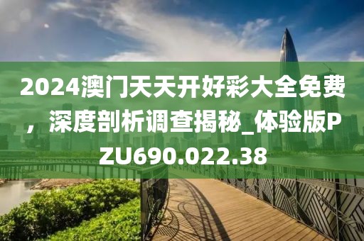 2024澳门天天开好彩大全免费，深度剖析调查揭秘_体验版PZU690.022.38