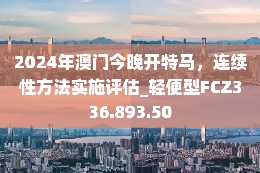 2024年澳门今晚开特马，连续性方法实施评估_轻便型FCZ336.893.50