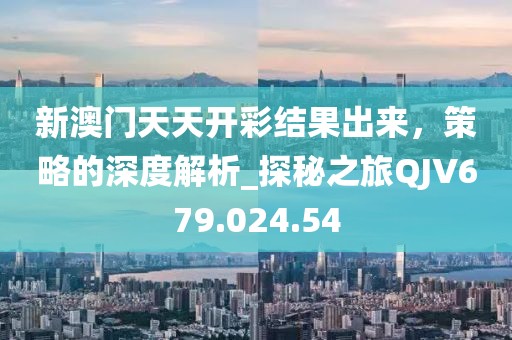 新澳门天天开彩结果出来，策略的深度解析_探秘之旅QJV679.024.54