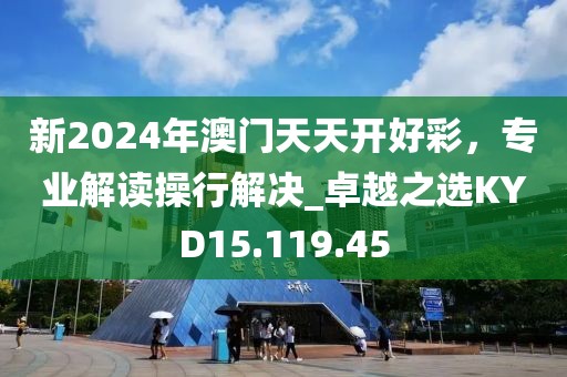 新2024年澳门天天开好彩，专业解读操行解决_卓越之选KYD15.119.45