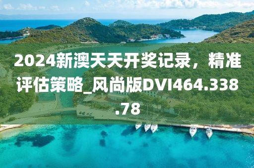 2024新澳天天开奖记录，精准评估策略_风尚版DVI464.338.78
