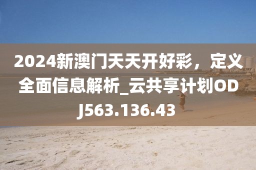 2024新澳门天天开好彩，定义全面信息解析_云共享计划ODJ563.136.43