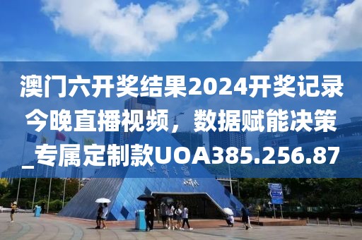 澳门六开奖结果2024开奖记录今晚直播视频，数据赋能决策_专属定制款UOA385.256.87