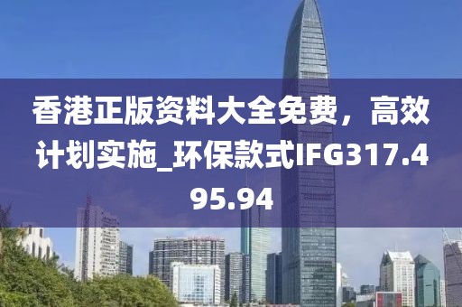 香港正版资料大全免费，高效计划实施_环保款式IFG317.495.94