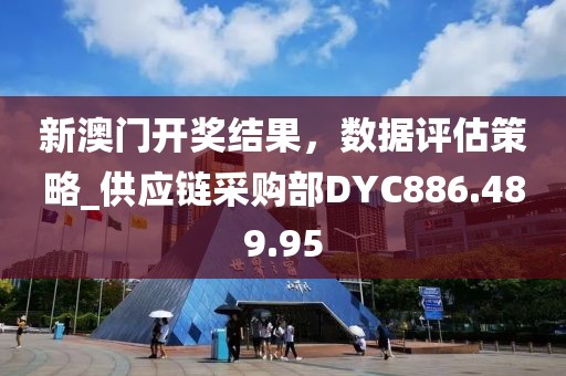 新澳门开奖结果，数据评估策略_供应链采购部DYC886.489.95