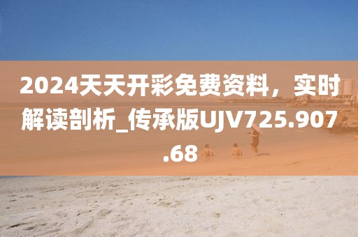 2024天天开彩免费资料，实时解读剖析_传承版UJV725.907.68
